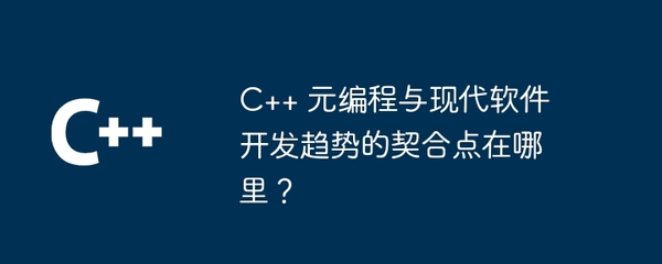 C++ 元編程與現(xiàn)代軟件開發(fā)趨勢的契合點(diǎn) 從高效開發(fā)到智能維護(hù)